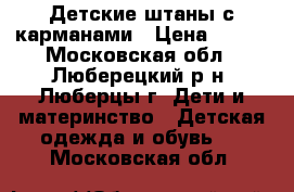 Детские штаны с карманами › Цена ­ 450 - Московская обл., Люберецкий р-н, Люберцы г. Дети и материнство » Детская одежда и обувь   . Московская обл.